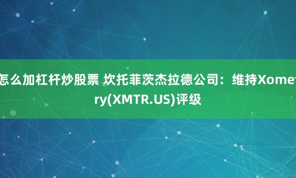 怎么加杠杆炒股票 坎托菲茨杰拉德公司：维持Xometry(XMTR.US)评级