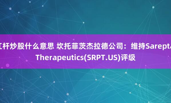 杠杆炒股什么意思 坎托菲茨杰拉德公司：维持Sarepta Therapeutics(SRPT.US)评级