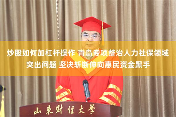 炒股如何加杠杆操作 青岛专项整治人力社保领域突出问题 坚决斩断伸向惠民资金黑手