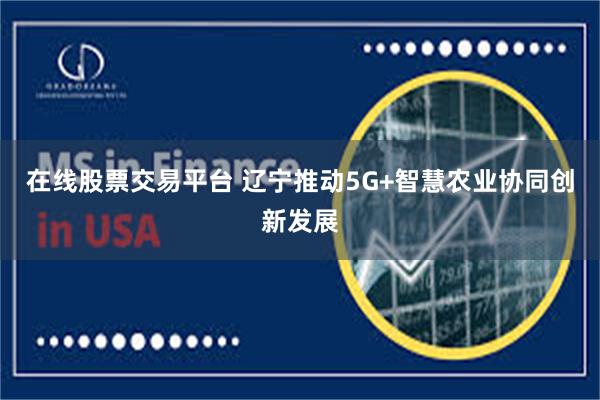在线股票交易平台 辽宁推动5G+智慧农业协同创新发展