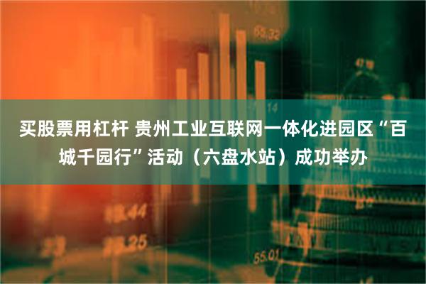 买股票用杠杆 贵州工业互联网一体化进园区“百城千园行”活动（六盘水站）成功举办