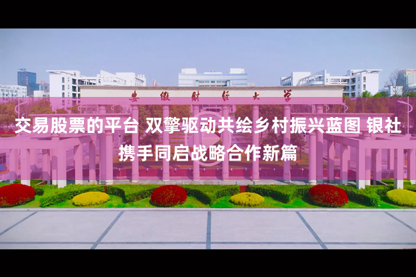 交易股票的平台 双擎驱动共绘乡村振兴蓝图 银社携手同启战略合作新篇