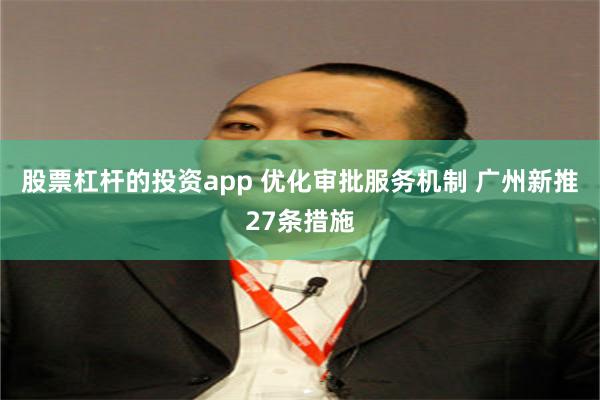 股票杠杆的投资app 优化审批服务机制 广州新推27条措施