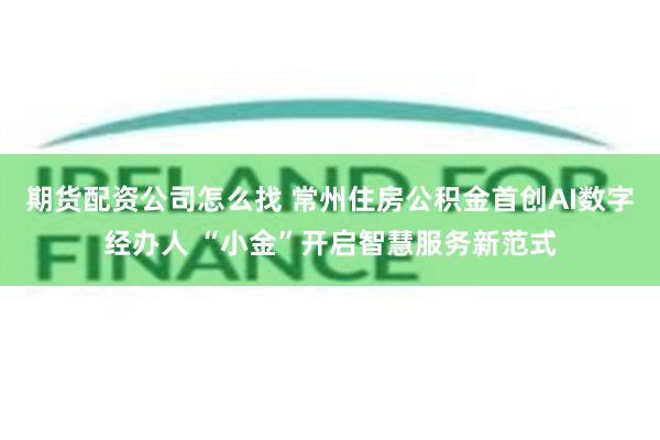 期货配资公司怎么找 常州住房公积金首创AI数字经办人 “小金”开启智慧服务新范式