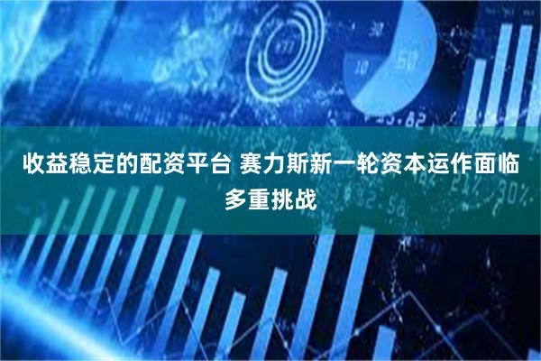 收益稳定的配资平台 赛力斯新一轮资本运作面临多重挑战