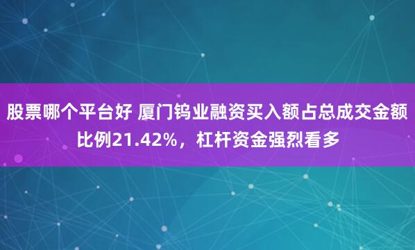 股票哪个平台好 厦门钨业融资买入额占总成交金额比例21.42%，杠杆资金强烈看多