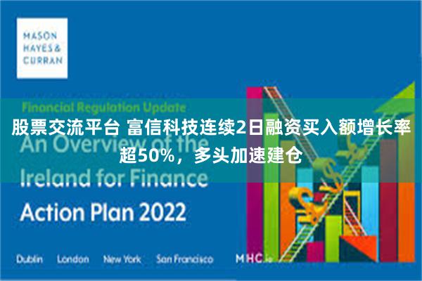 股票交流平台 富信科技连续2日融资买入额增长率超50%，多头加速建仓