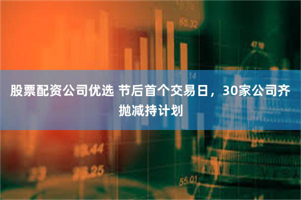 股票配资公司优选 节后首个交易日，30家公司齐抛减持计划