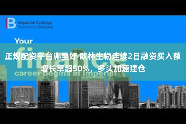 正规配资平台哪里好 欧林生物连续2日融资买入额增长率超50%，多头加速建仓