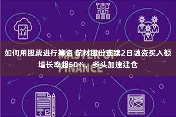 如何用股票进行筹资 航材股份连续2日融资买入额增长率超50%，多头加速建仓