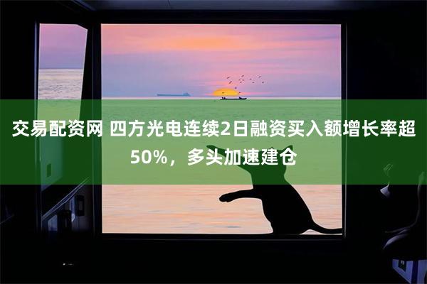 交易配资网 四方光电连续2日融资买入额增长率超50%，多头加速建仓