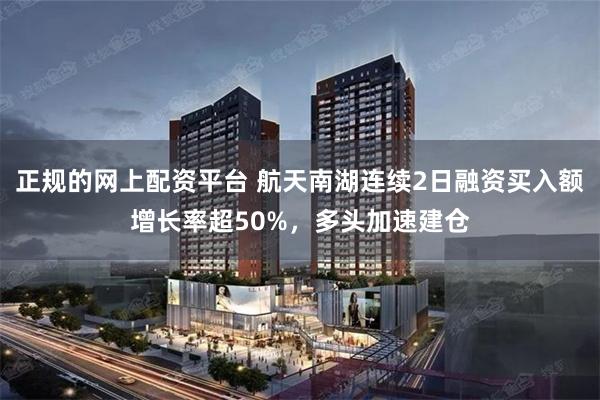 正规的网上配资平台 航天南湖连续2日融资买入额增长率超50%，多头加速建仓