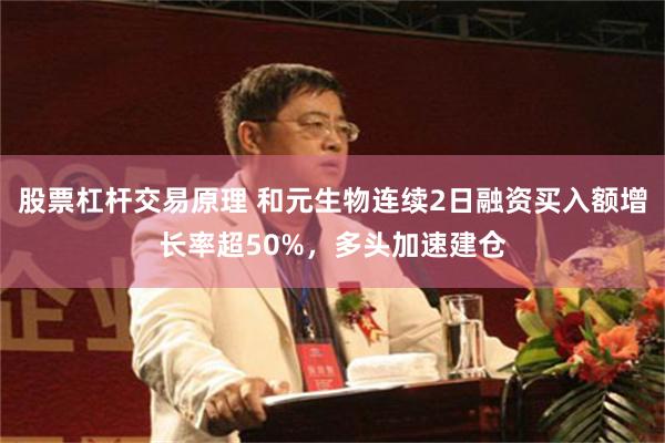 股票杠杆交易原理 和元生物连续2日融资买入额增长率超50%，多头加速建仓