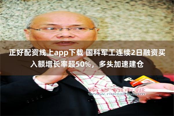 正好配资线上app下载 国科军工连续2日融资买入额增长率超50%，多头加速建仓
