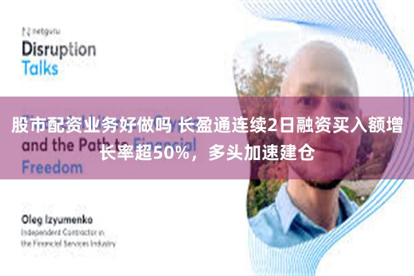 股市配资业务好做吗 长盈通连续2日融资买入额增长率超50%，多头加速建仓
