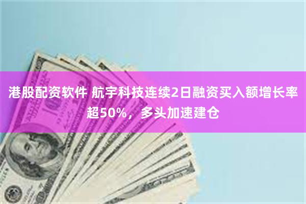 港股配资软件 航宇科技连续2日融资买入额增长率超50%，多头加速建仓