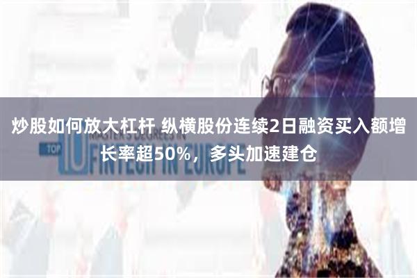 炒股如何放大杠杆 纵横股份连续2日融资买入额增长率超50%，多头加速建仓