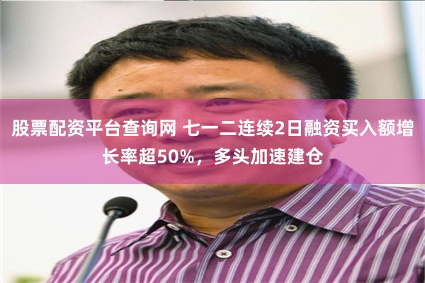 股票配资平台查询网 七一二连续2日融资买入额增长率超50%，多头加速建仓