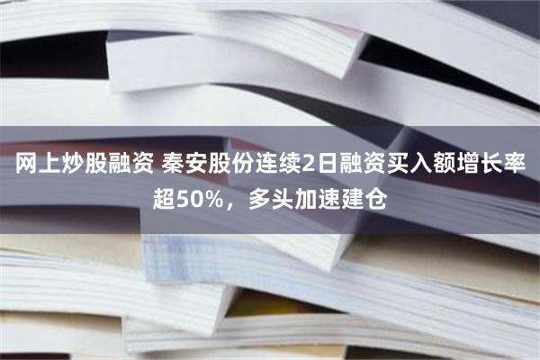 网上炒股融资 秦安股份连续2日融资买入额增长率超50%，多头加速建仓