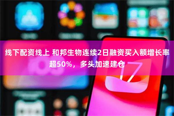 线下配资线上 和邦生物连续2日融资买入额增长率超50%，多头加速建仓