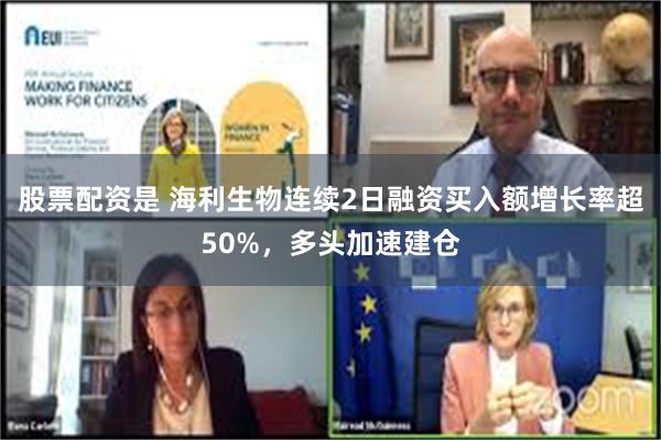 股票配资是 海利生物连续2日融资买入额增长率超50%，多头加速建仓