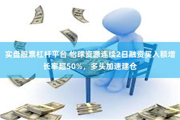 实盘股票杠杆平台 怡球资源连续2日融资买入额增长率超50%，多头加速建仓