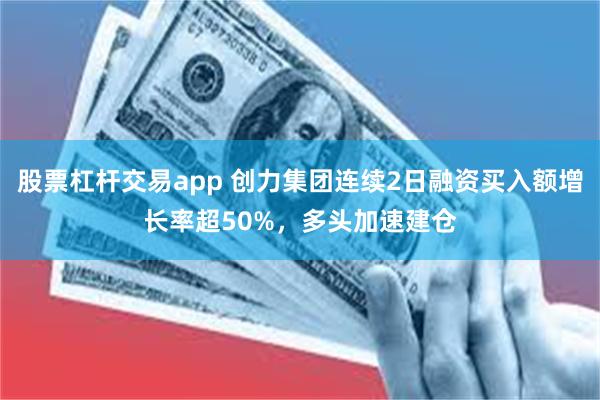 股票杠杆交易app 创力集团连续2日融资买入额增长率超50%，多头加速建仓