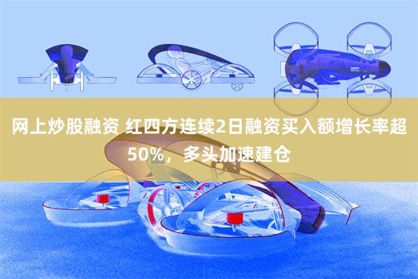 网上炒股融资 红四方连续2日融资买入额增长率超50%，多头加速建仓