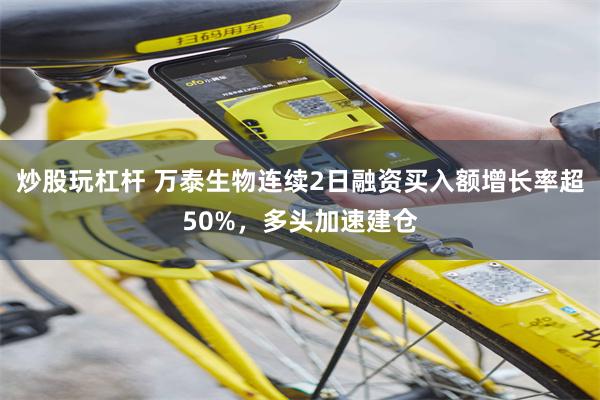 炒股玩杠杆 万泰生物连续2日融资买入额增长率超50%，多头加速建仓