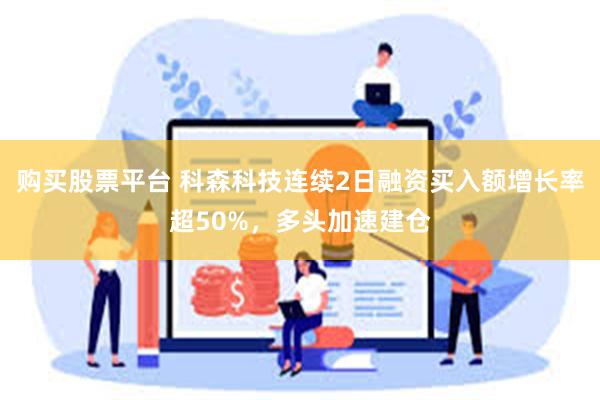购买股票平台 科森科技连续2日融资买入额增长率超50%，多头加速建仓