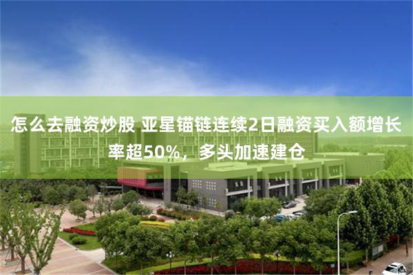 怎么去融资炒股 亚星锚链连续2日融资买入额增长率超50%，多头加速建仓