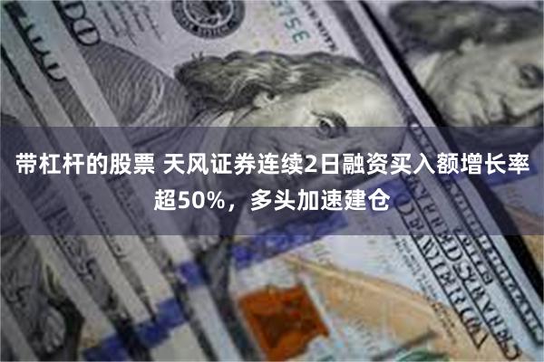 带杠杆的股票 天风证券连续2日融资买入额增长率超50%，多头加速建仓