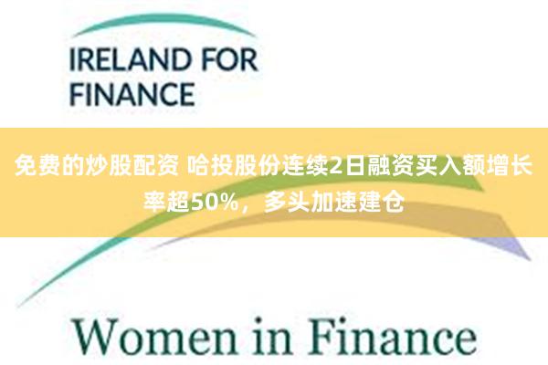 免费的炒股配资 哈投股份连续2日融资买入额增长率超50%，多头加速建仓