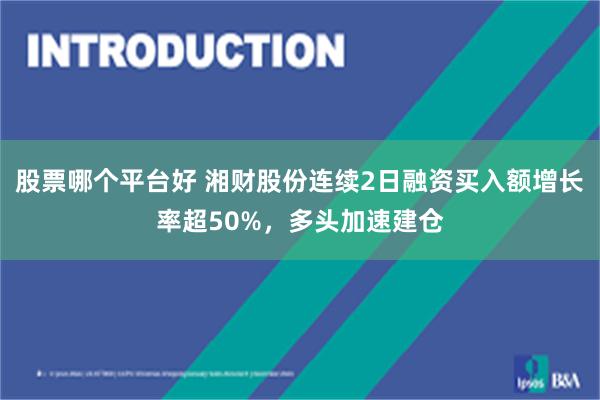 股票哪个平台好 湘财股份连续2日融资买入额增长率超50%，多头加速建仓