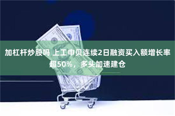 加杠杆炒股吗 上工申贝连续2日融资买入额增长率超50%，多头加速建仓
