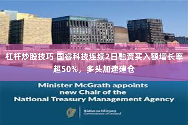 杠杆炒股技巧 国睿科技连续2日融资买入额增长率超50%，多头加速建仓