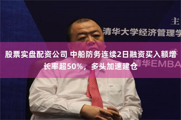股票实盘配资公司 中船防务连续2日融资买入额增长率超50%，多头加速建仓