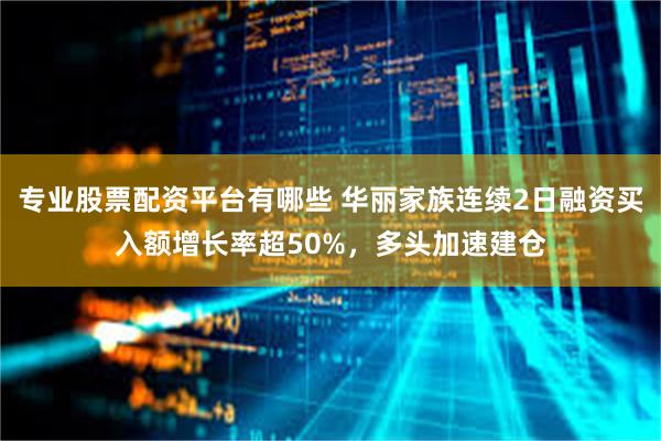 专业股票配资平台有哪些 华丽家族连续2日融资买入额增长率超50%，多头加速建仓