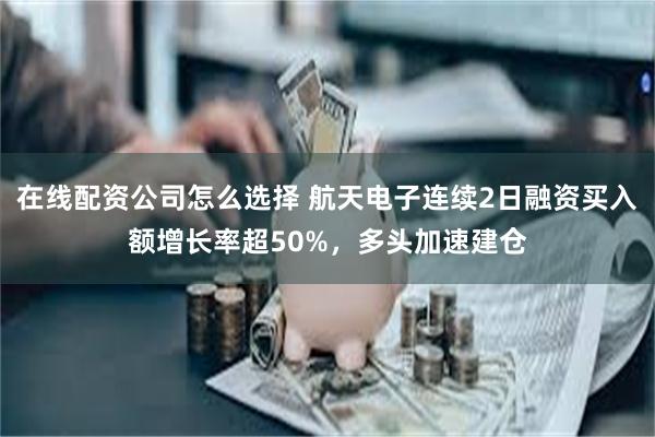 在线配资公司怎么选择 航天电子连续2日融资买入额增长率超50%，多头加速建仓