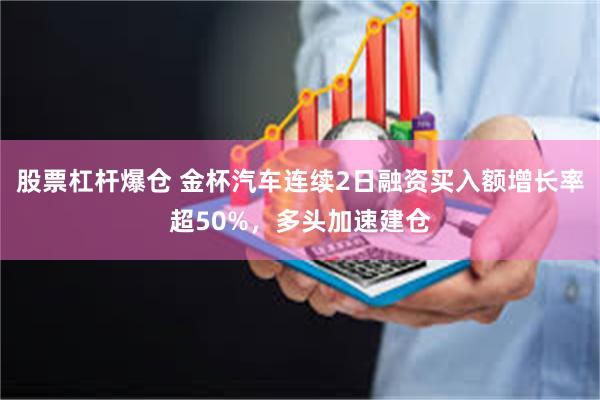 股票杠杆爆仓 金杯汽车连续2日融资买入额增长率超50%，多头加速建仓