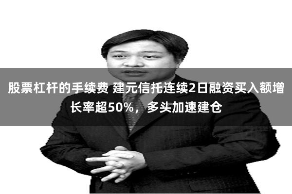 股票杠杆的手续费 建元信托连续2日融资买入额增长率超50%，多头加速建仓