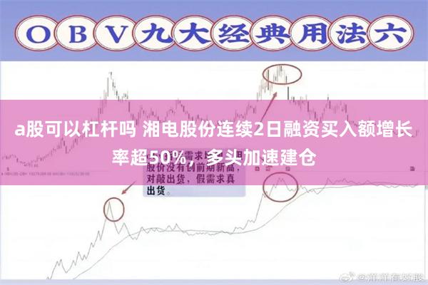 a股可以杠杆吗 湘电股份连续2日融资买入额增长率超50%，多头加速建仓