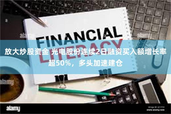 放大炒股资金 光电股份连续2日融资买入额增长率超50%，多头加速建仓