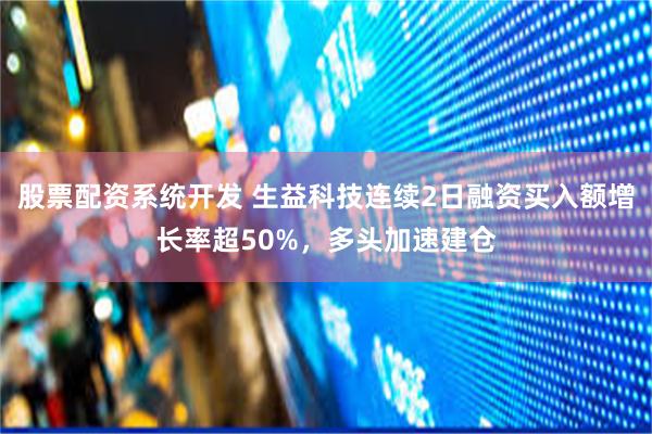 股票配资系统开发 生益科技连续2日融资买入额增长率超50%，多头加速建仓