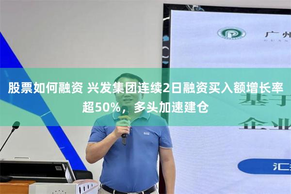 股票如何融资 兴发集团连续2日融资买入额增长率超50%，多头加速建仓