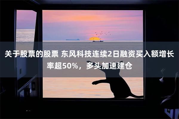 关于股票的股票 东风科技连续2日融资买入额增长率超50%，多头加速建仓