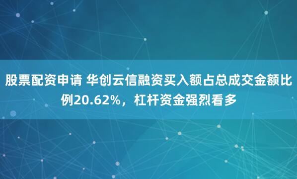 股票配资申请 华创云信融资买入额占总成交金额比例20.62%，杠杆资金强烈看多
