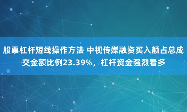 股票杠杆短线操作方法 中视传媒融资买入额占总成交金额比例23.39%，杠杆资金强烈看多