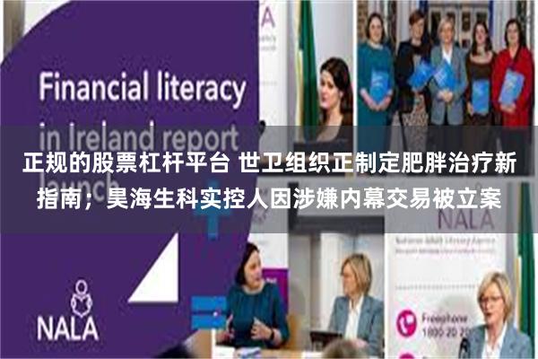 正规的股票杠杆平台 世卫组织正制定肥胖治疗新指南；昊海生科实控人因涉嫌内幕交易被立案