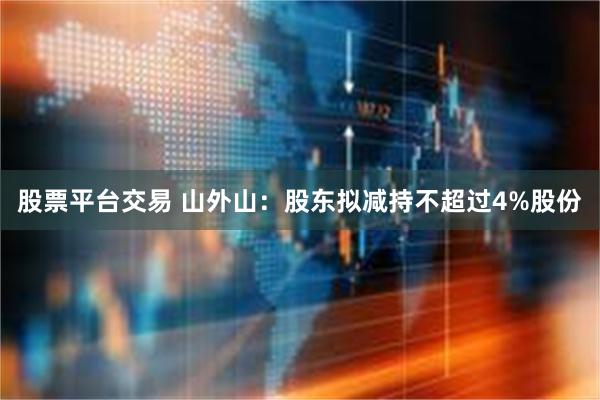股票平台交易 山外山：股东拟减持不超过4%股份